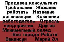 Продавец-консультант Требования: Желание работать › Название организации ­ Компания-работодатель › Отрасль предприятия ­ Другое › Минимальный оклад ­ 15 000 - Все города Работа » Вакансии   . Марий Эл респ.,Йошкар-Ола г.